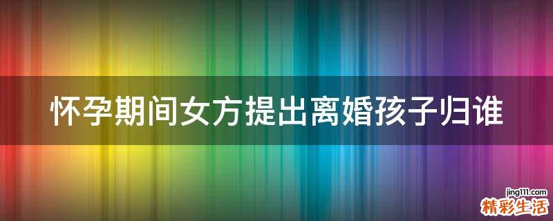 怀孕期间女方提出离婚孩子归谁