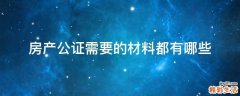 房产公证需要的材料都有哪些