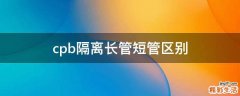 cpb隔离长管短管区别