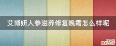 艾博妍人参滋养修复晚霜怎么样呢