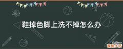 鞋掉色脚上洗不掉怎么办