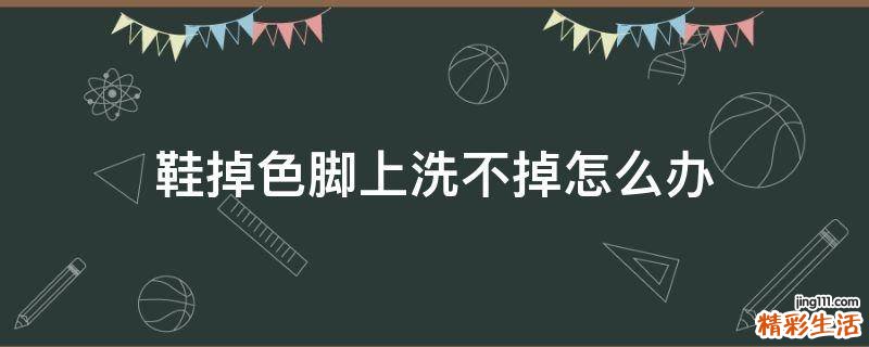 鞋掉色脚上洗不掉怎么办