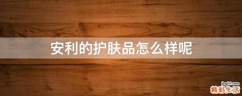 安利的护肤品怎么样呢