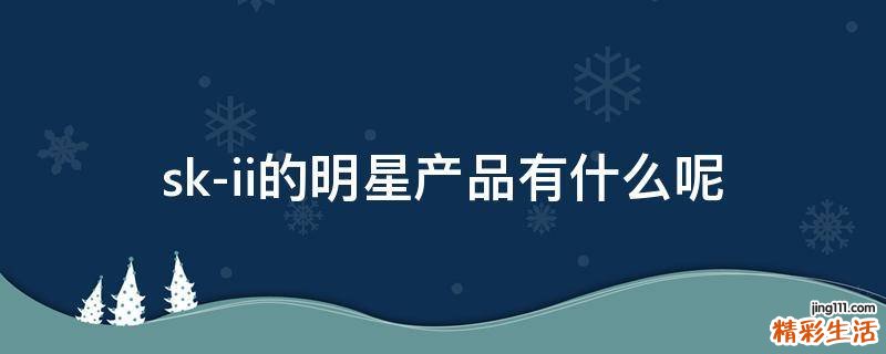 sk-ii的明星产品有什么呢