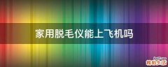 家用脱毛仪能上飞机吗