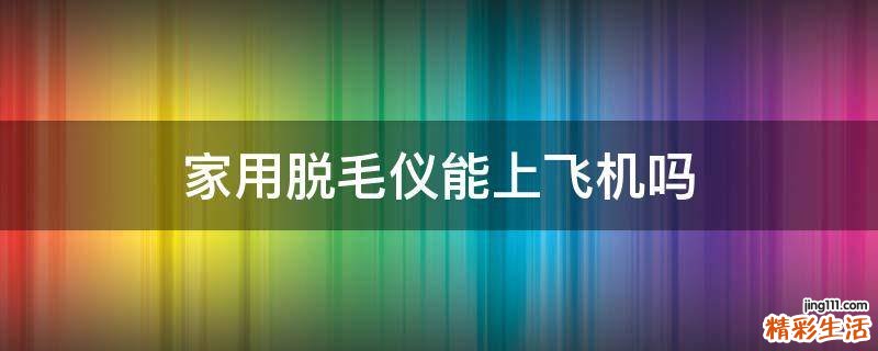 家用脱毛仪能上飞机吗