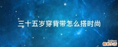 三十五岁穿背带怎么搭时尚