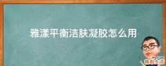 雅漾平衡洁肤凝胶怎么用