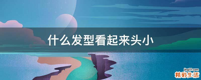 什么发型看起来头小