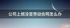 公司上班没签劳动合同怎么办