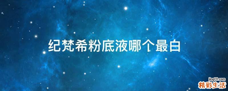 纪梵希粉底液哪个最白