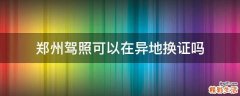 郑州驾照可以在异地换证吗