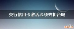 交行信用卡激活必须去柜台吗