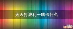 天天打波利一转卡什么