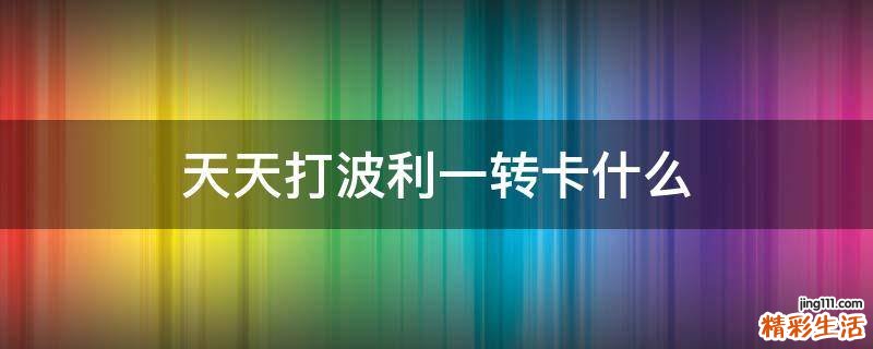天天打波利一转卡什么