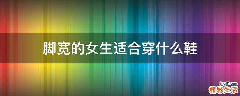 脚宽的女生适合穿什么鞋