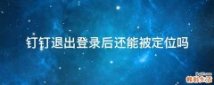 钉钉退出登录后还能被定位吗