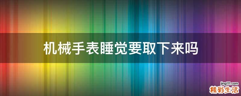 机械手表睡觉要取下来吗