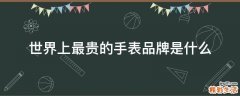 世界上最贵的手表品牌是什么