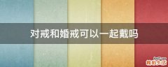 对戒和婚戒可以一起戴吗