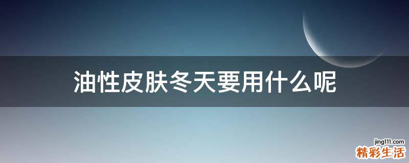 油性皮肤冬天要用什么呢