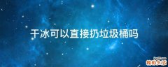 干冰可以直接扔垃圾桶吗