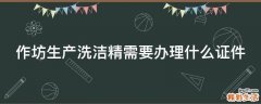 作坊生产洗洁精需要办理什么证件