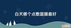 白天哪个点敷面膜最好