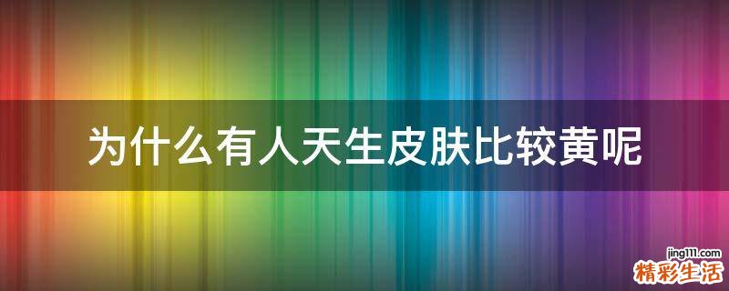 为什么有人天生皮肤比较黄呢