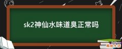 sk2神仙水味道臭正常吗