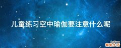 儿童练习空中瑜伽要注意什么呢