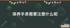 保养手表需要注意什么呢