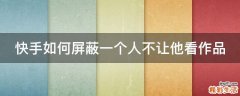 快手如何屏蔽一个人不让他看作品