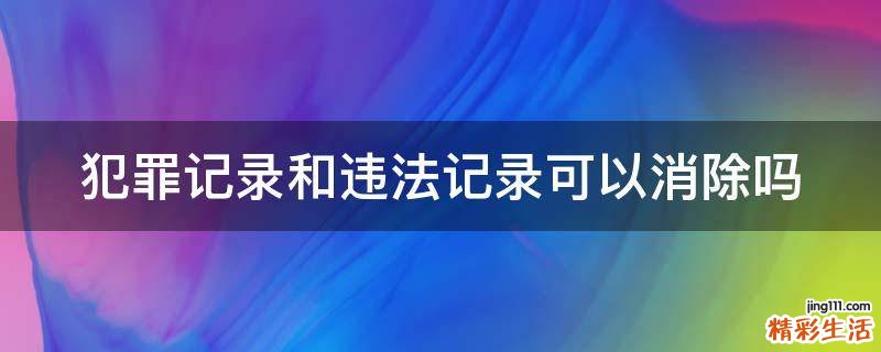犯罪记录和违法记录可以消除吗
