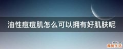 油性痘痘肌怎么可以拥有好肌肤呢