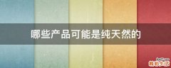 哪些产品可能是纯天然的