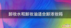 卸妆水和卸妆油适合卸浓妆吗