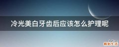 冷光美白牙齿后应该怎么护理呢