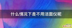 什么情況下是不用潔面儀呢