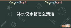 补水仪水箱怎么清洁