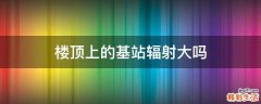楼顶上的基站辐射大吗