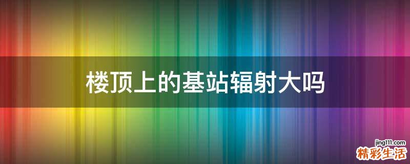 楼顶上的基站辐射大吗