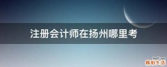 注册会计师在扬州哪里考