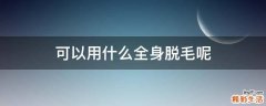可以用什么全身脱毛呢