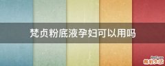 梵贞粉底液孕妇可以用吗