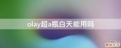 olay超a瓶白天能用吗