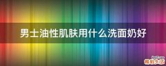 男士油性肌肤用什么洗面奶好