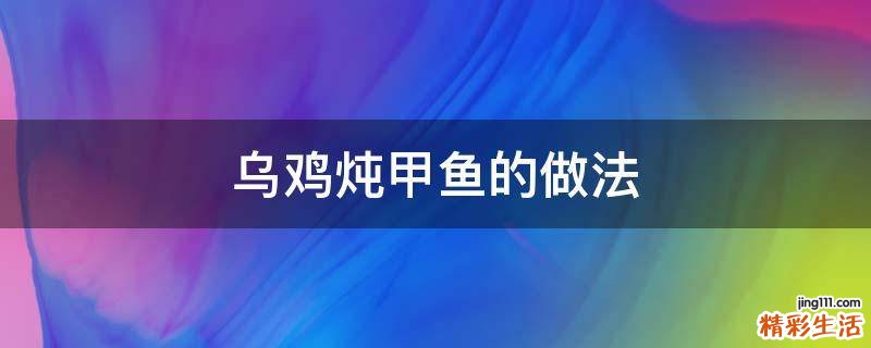 乌鸡炖甲鱼的做法