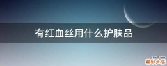 有红血丝用什么护肤品