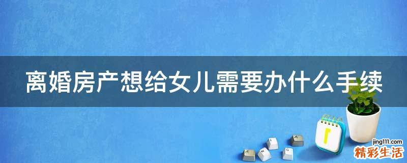 离婚房产想给女儿需要办什么手续